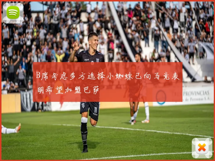 B席考虑多方选择小蜘蛛已向马竞表明希望加盟巴萨