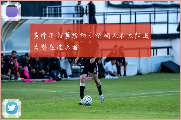 黄蜂不打算续约小桥湖人和太阳成为潜在追求者
