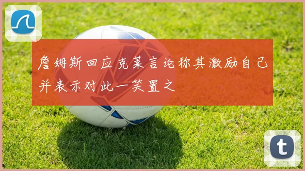 詹姆斯回应克莱言论称其激励自己并表示对此一笑置之
