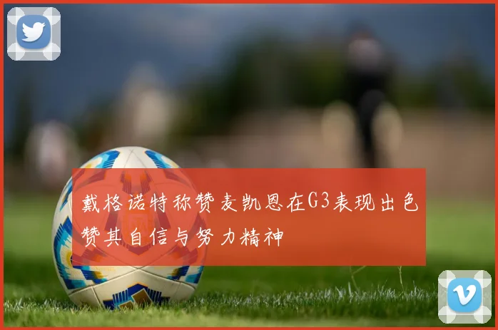 戴格诺特称赞麦凯恩在G3表现出色赞其自信与努力精神