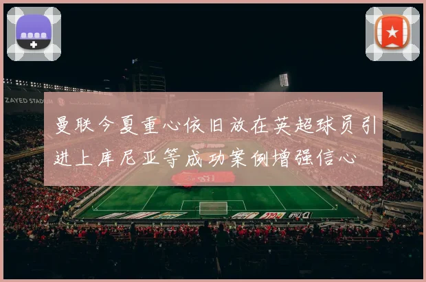 曼联今夏重心依旧放在英超球员引进上库尼亚等成功案例增强信心