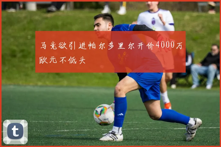 马竞欲引进帕尔多里尔开价4000万欧元不低头