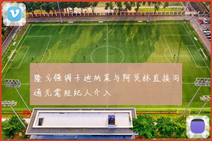 隆戈强调卡迪纳莱与阿莫林直接沟通无需经纪人介入