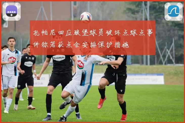孔帕尼回应狼堡球员破坏点球点事件称若获点会安排保护措施