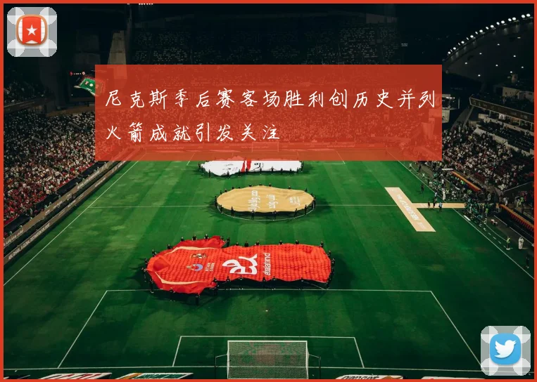 尼克斯季后赛客场胜利创历史并列火箭成就引发关注