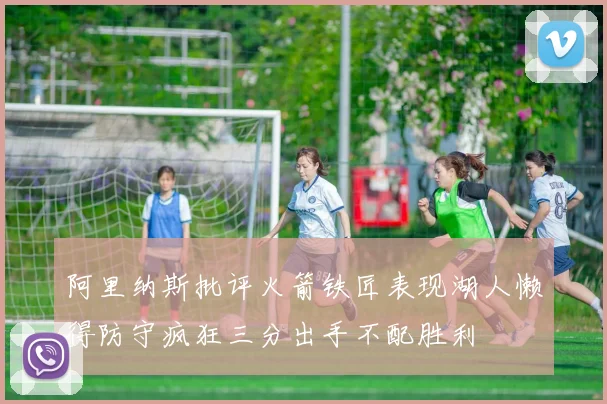 阿里纳斯批评火箭铁匠表现湖人懒得防守疯狂三分出手不配胜利