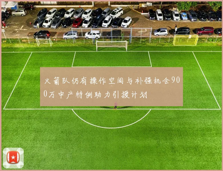 火箭队仍有操作空间与补强机会900万中产特例助力引援计划