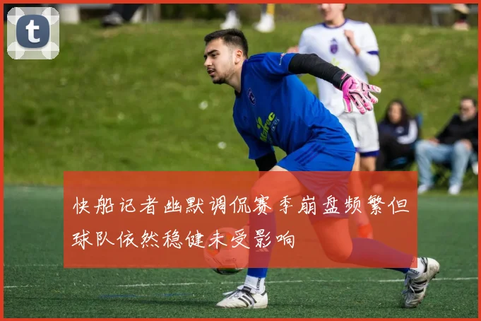 快船记者幽默调侃赛季崩盘频繁但球队依然稳健未受影响