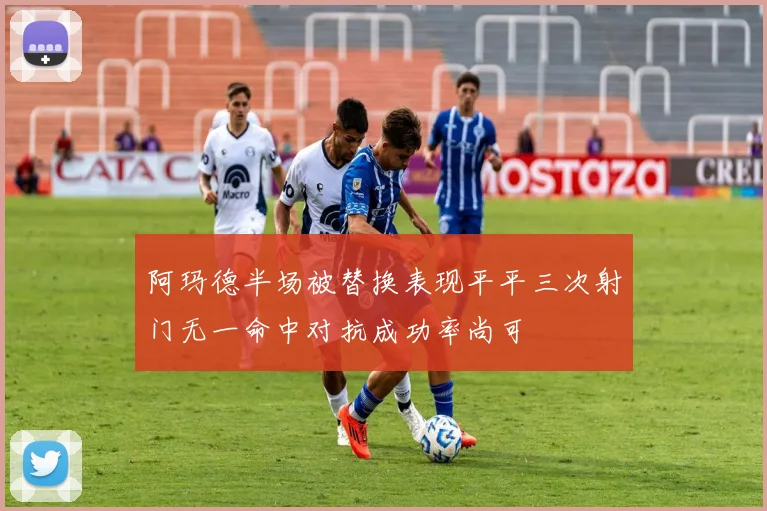阿玛德半场被替换表现平平三次射门无一命中对抗成功率尚可