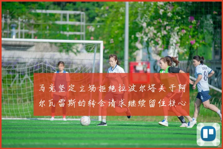 马竞坚定立场拒绝拉波尔塔关于阿尔瓦雷斯的转会请求继续留住核心球员