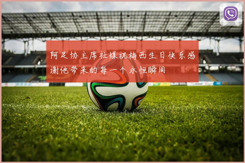 阿足协主席社媒祝梅西生日快乐感谢他带来的每一个永恒瞬间