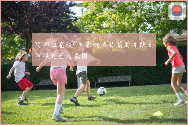 阿邦拉霍谈C罗影响力称葡萄牙缺乏阿根廷团结氛围