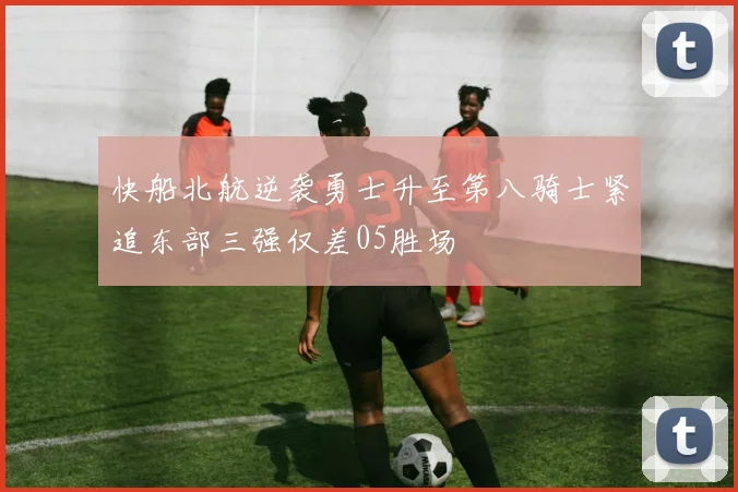 快船北航逆袭勇士升至第八骑士紧追东部三强仅差05胜场