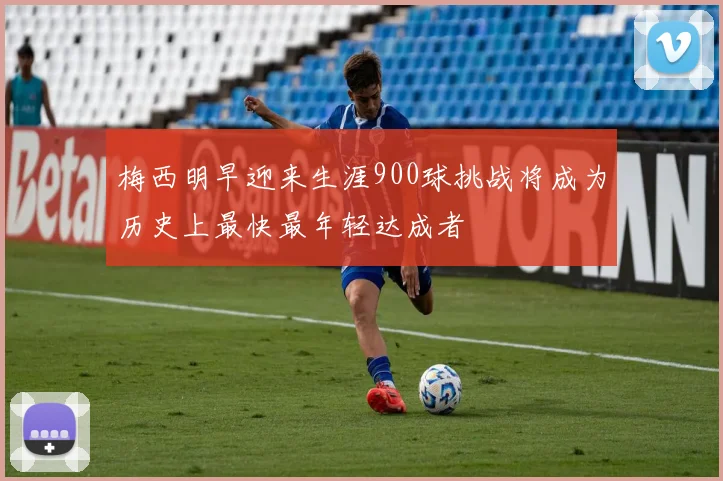 梅西明早迎来生涯900球挑战将成为历史上最快最年轻达成者