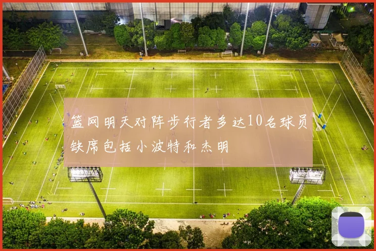 篮网明天对阵步行者多达10名球员缺席包括小波特和杰明