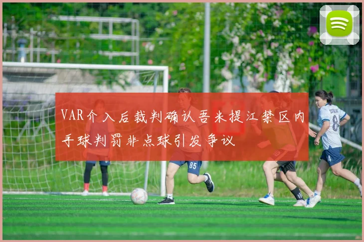 VAR介入后裁判确认吾米提江禁区内手球判罚非点球引发争议