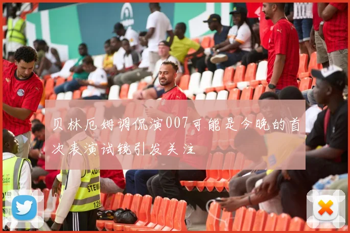 贝林厄姆调侃演007可能是今晚的首次表演试镜引发关注