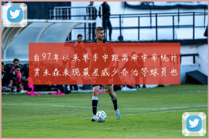 自97年以来单季中距离命中率统计贾米森表现最差威少乔治等球员也在榜上
